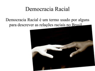 Democracia Racial
Democracia Racial é um termo usado por alguns
para descrever as relações raciais no Brasil.
 