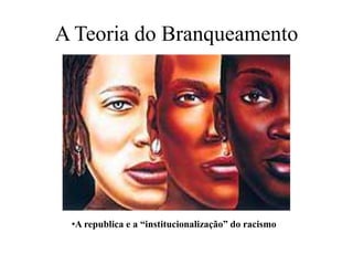 A Teoria do Branqueamento
•A republica e a “institucionalização” do racismo
 