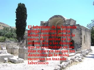 El laberinto de la leyenda
griega también podría
tomar como referencia la
cueva de Gortina en la
misma isla o las danzas
que se celebraban en las
islas egeas en las que los
danzantes de la mano
recorrían un trazado
laberíntico
 