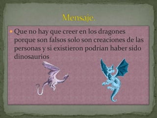  Que no hay que creer en los dragones
porque son falsos solo son creaciones de las
personas y si existieron podrían haber sido
dinosaurios