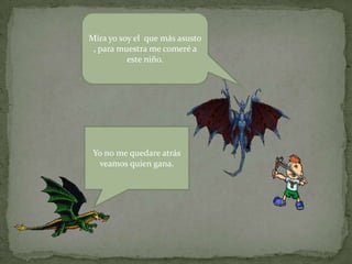 Mira yo soy el que más asusto
, para muestra me comeré a
este niño.
Yo no me quedare atrás
veamos quien gana.