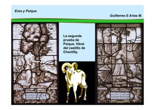 Eros y Psique
Guillermo E Arias M.
La segunda
prueba de
Psique. Vitral
del castillo de
Chantilly.
 