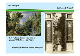 Eros y Psique
Guillermo E Arias M.
P. P. Rubens. Psuqe y su tercera
prueba.1610. Museo del Padro.
Max-Klinger-Psique, Júpiter y el águila
 