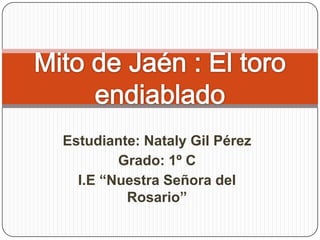 Estudiante: Nataly Gil Pérez Grado: 1º C I.E “Nuestra Señora del Rosario” Mito de Jaén : El toro endiablado 