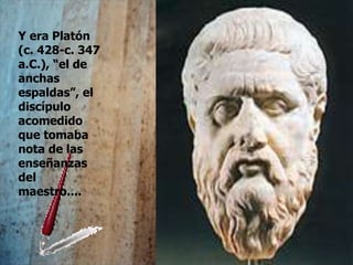 Y era Platón
(c. 428-c. 347
a.C.), “el de
anchas
espaldas”, el
discípulo
acomedido
que tomaba
nota de las
enseñanzas
del
maestro....
 