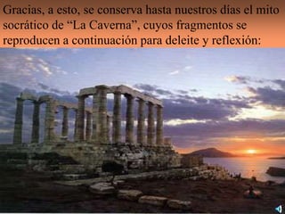 Gracias, a esto, se conserva hasta nuestros días el mito
socrático de “La Caverna”, cuyos fragmentos se
reproducen a continuación para deleite y reflexión:
 