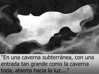 “En una caverna subterránea, con una
entrada tan grande como la caverna
toda, abierta hacia la luz....”
 