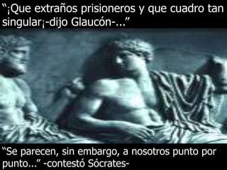 “¡Que extraños prisioneros y que cuadro tan
singular¡-dijo Glaucón-...”
“Se parecen, sin embargo, a nosotros punto por
punto...” -contestó Sócrates-
 