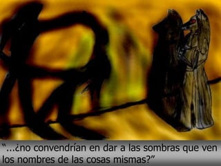 “...¿no convendrían en dar a las sombras que ven
los nombres de las cosas mismas?”
 