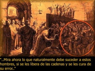 “..Mira ahora lo que naturalmente debe suceder a estos
hombres, si se les libera de las cadenas y se les cura de
su error..”
 