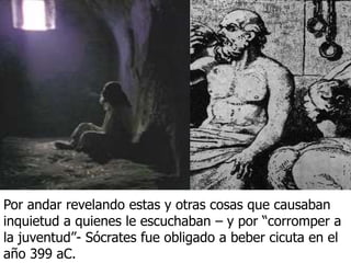 Por andar revelando estas y otras cosas que causaban
inquietud a quienes le escuchaban – y por “corromper a
la juventud”- Sócrates fue obligado a beber cicuta en el
año 399 aC.
 