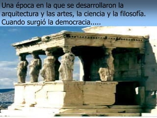 Una época en la que se desarrollaron la
arquitectura y las artes, la ciencia y la filosofía.
Cuando surgió la democracia.....
 