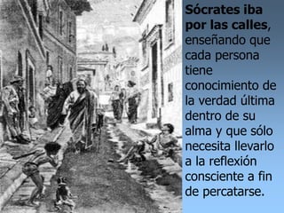 Sócrates iba
por las calles,
enseñando que
cada persona
tiene
conocimiento de
la verdad última
dentro de su
alma y que sólo
necesita llevarlo
a la reflexión
consciente a fin
de percatarse.
 
