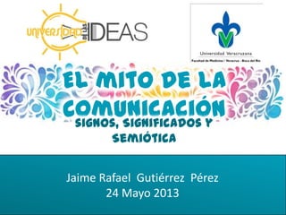 Jaime Rafael Gutiérrez Pérez
24 Mayo 2013
El mito de la
Comunicaciónsignos, Significados y
Semiótica
 
