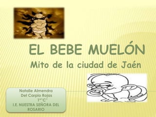 EL BEBE MUELÓN Mito de la ciudad de Jaén  Natalie Almendra Del Carpio Rojas  1º”C” I.E. NUESTRA SEÑORA DEL ROSARIO 
