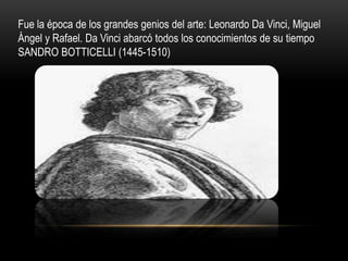 Fue la época de los grandes genios del arte: Leonardo Da Vinci, Miguel
Ángel y Rafael. Da Vinci abarcó todos los conocimientos de su tiempo
SANDRO BOTTICELLI (1445-1510)
 