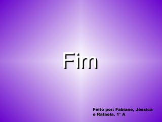 Fim Feito por: Fabiane, Jéssica e Rafaela. 1° A 