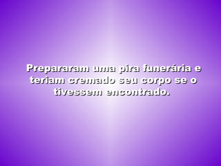 Prepararam uma pira funerária e teriam cremado seu corpo se o tivessem encontrado.  