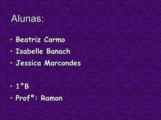 Alunas: Beatriz Carmo Isabelle Banach Jessica Marcondes 1°B  Profº: Ramon 