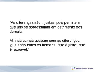 “As diferenças são injustas, pois permitem
que uns se sobressaiam em detrimento dos
demais.
Minhas camas acabam com as diferenças,
igualando todos os homens. Isso é justo. Isso
é razoável.”
 