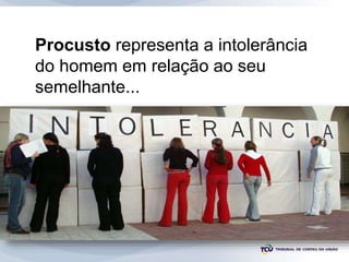 Procusto representa a intolerância
do homem em relação ao seu
semelhante...
 