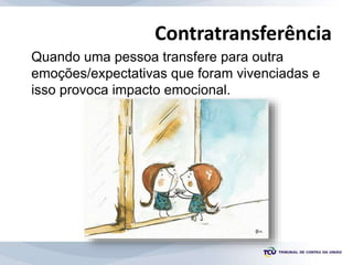 Contratransferência
Quando uma pessoa transfere para outra
emoções/expectativas que foram vivenciadas e
isso provoca impacto emocional.
 