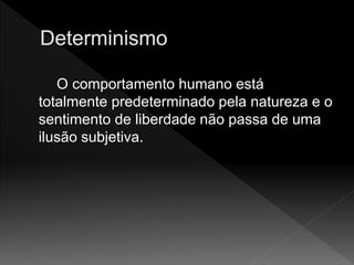 O comportamento humano está
totalmente predeterminado pela natureza e o
sentimento de liberdade não passa de uma
ilusão subjetiva.
 