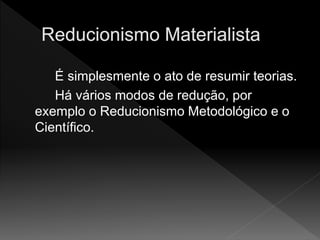 É simplesmente o ato de resumir teorias.
Há vários modos de redução, por
exemplo o Reducionismo Metodológico e o
Científico.
 