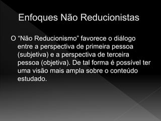 O “Não Reducionismo” favorece o diálogo
entre a perspectiva de primeira pessoa
(subjetiva) e a perspectiva de terceira
pessoa (objetiva). De tal forma é possível ter
uma visão mais ampla sobre o conteúdo
estudado.
 