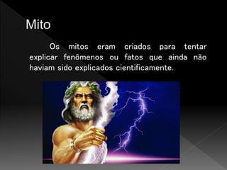 Os mitos eram criados para tentar
explicar fenômenos ou fatos que ainda não
haviam sido explicados cientificamente.
 