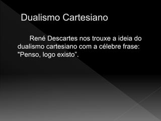 René Descartes nos trouxe a ideia do
dualismo cartesiano com a célebre frase:
"Penso, logo existo”.
 