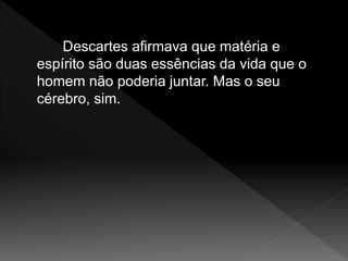 Descartes afirmava que matéria e
espírito são duas essências da vida que o
homem não poderia juntar. Mas o seu
cérebro, sim.
 
