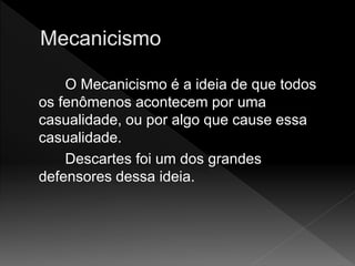 O Mecanicismo é a ideia de que todos
os fenômenos acontecem por uma
casualidade, ou por algo que cause essa
casualidade.
Descartes foi um dos grandes
defensores dessa ideia.
 