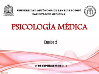 UNIVERSIDAD AUTÓNOMA DE SAN LUIS POTOSÍ
          FACULTAD DE MEDICINA




PSICOLOGÍA MÉDICA
                  Equipo 2




            29 DE SEPTIEMBRE DE 2012
 