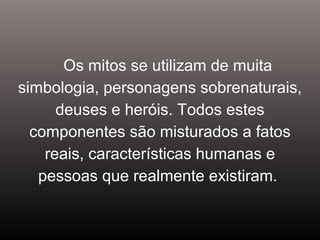 Os mitos se utilizam de muita
simbologia, personagens sobrenaturais,
deuses e heróis. Todos estes
componentes são misturados a fatos
reais, características humanas e
pessoas que realmente existiram.
 