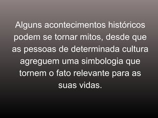 Alguns acontecimentos históricos
podem se tornar mitos, desde que
as pessoas de determinada cultura
agreguem uma simbologia que
tornem o fato relevante para as
suas vidas.
 