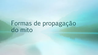 Formas de propagação
do mito
 