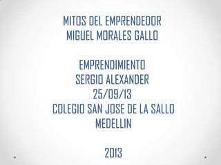 MITOS DEL EMPRENDEDOR
MIGUEL MORALES GALLO
EMPRENDIMIENTO
SERGIO ALEXANDER
25/09/13
COLEGIO SAN JOSE DE LA SALLO
MEDELLIN
2013
 