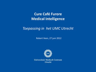 Cure Café Furore
    Medical Intelligence

Toepassing in het UMC Utrecht

       Robert Veen, 27 juni 2012
 