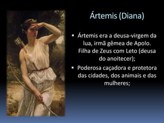 Ártemis (Diana)
 Ártemis era a deusa-virgem da
lua, irmã gêmea de Apolo.
Filha de Zeus com Leto (deusa
do anoitecer);
 Poderosa caçadora e protetora
das cidades, dos animais e das
mulheres;
 