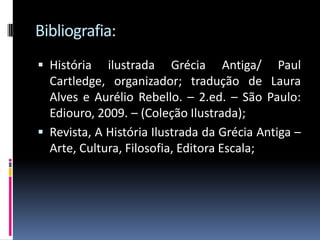 Bibliografia:
 História ilustrada Grécia Antiga/ Paul
Cartledge, organizador; tradução de Laura
Alves e Aurélio Rebello. – 2.ed. – São Paulo:
Ediouro, 2009. – (Coleção Ilustrada);
 Revista, A História Ilustrada da Grécia Antiga –
Arte, Cultura, Filosofia, Editora Escala;
 