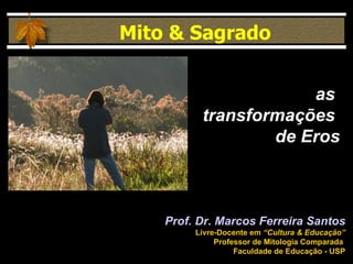 Prof. Dr. Marcos Ferreira Santos Livre-Docente em  “Cultura & Educação” Professor de Mitologia Comparada  Faculdade de Educação - USP Mito & Sagrado as  transformações  de Eros 
