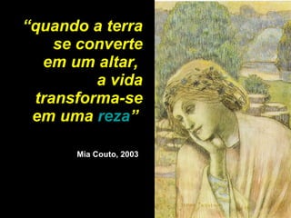 “ quando a terra se converte em um altar,  a vida transforma-se em uma  reza ”  Mia Couto, 2003   