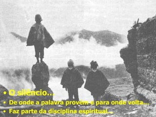 O silêncio… De onde a palavra provém e para onde volta… Faz parte da disciplina espiritual… 