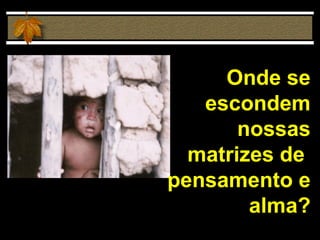 Onde se escondem nossas matrizes de  pensamento e alma? 