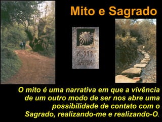 Mito e Sagrado O mito é uma narrativa em que a vivência de um outro modo de ser nos abre uma possibilidade de contato com o Sagrado, realizando-me e realizando-O . 