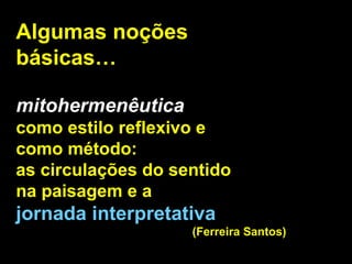 Algumas noções básicas…   mitohermenêutica   como estilo reflexivo e  como método:  as circulações do sentido  na paisagem e a  jornada interpretativa   (Ferreira Santos) 