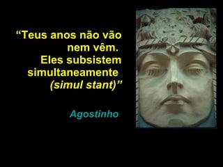 “ Teus anos não vão nem vêm.  Eles subsistem simultaneamente  (simul stant)” Agostinho   