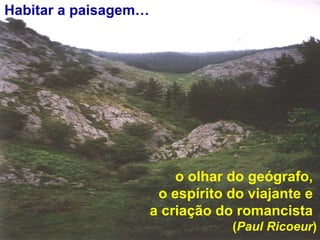 o olhar do geógrafo,  o espírito do viajante e  a criação do romancista  ( Paul Ricoeur ) Habitar a paisagem… 