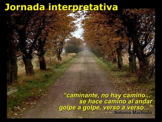“ caminante, no hay camino...  se hace camino al andar golpe a golpe, verso a verso...” Antonio Machado Jornada interpretativa 
